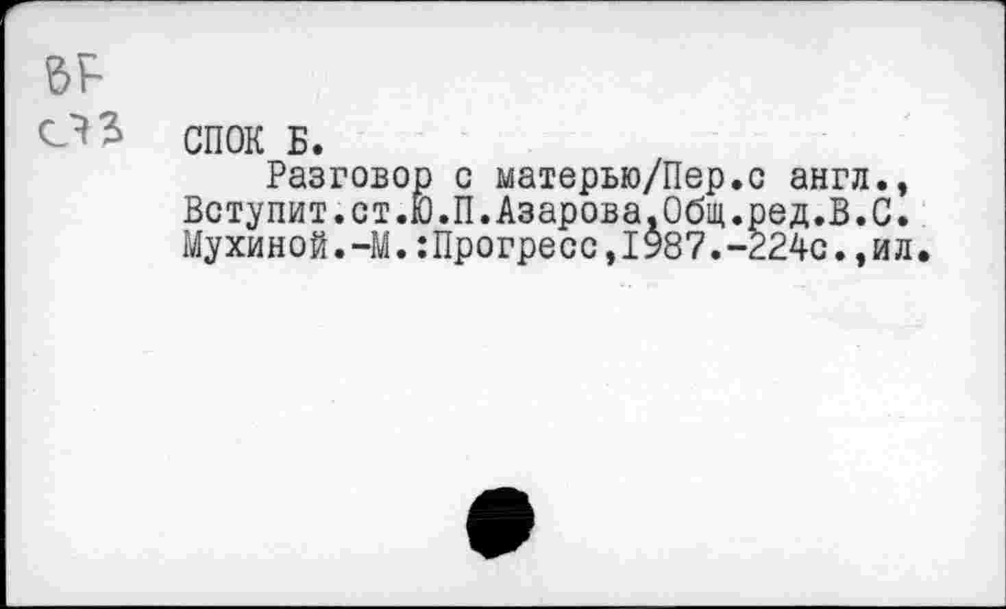 ﻿СПОК Б.
Разговор с матерью/Пер.с англ., Вступит.ст.Ю.П.Азарова.Общ.ред.В.С. Мухиной.-М.:Прогресс,1987.-224с.,ил.